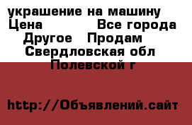 украшение на машину  › Цена ­ 2 000 - Все города Другое » Продам   . Свердловская обл.,Полевской г.